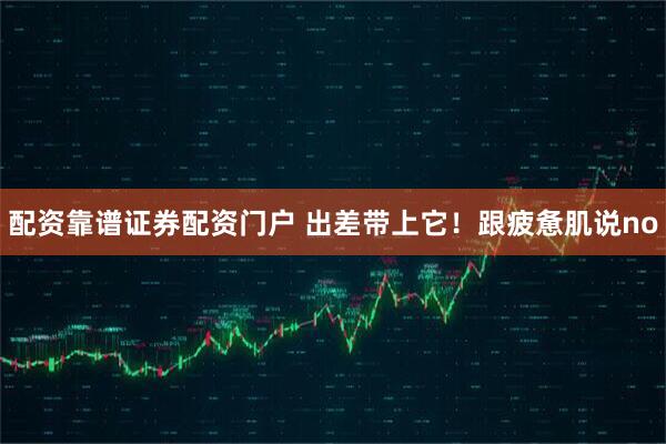 配资靠谱证券配资门户 出差带上它！跟疲惫肌说no