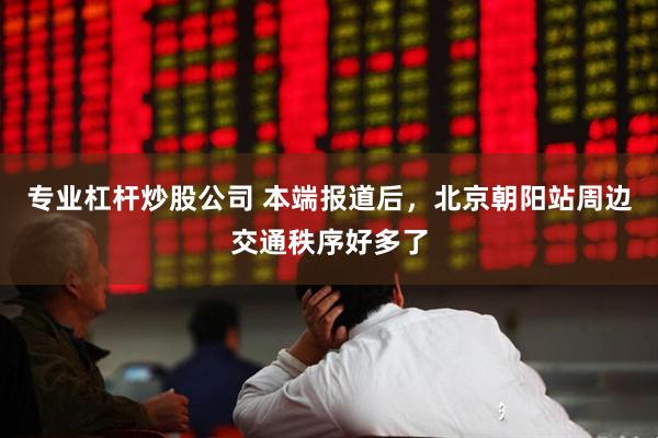 专业杠杆炒股公司 本端报道后，北京朝阳站周边交通秩序好多了