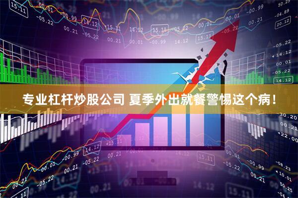 专业杠杆炒股公司 夏季外出就餐警惕这个病！