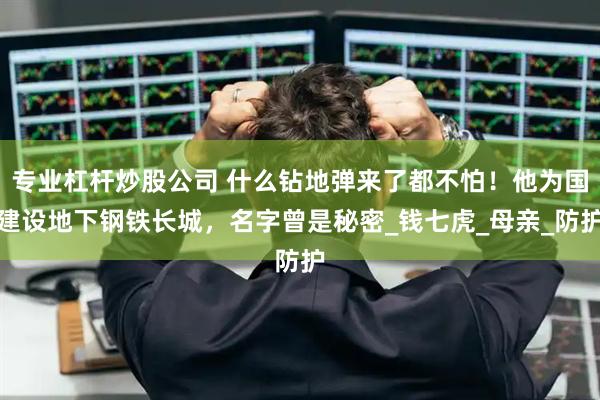 专业杠杆炒股公司 什么钻地弹来了都不怕！他为国建设地下钢铁长城，名字曾是秘密_钱七虎_母亲_防护