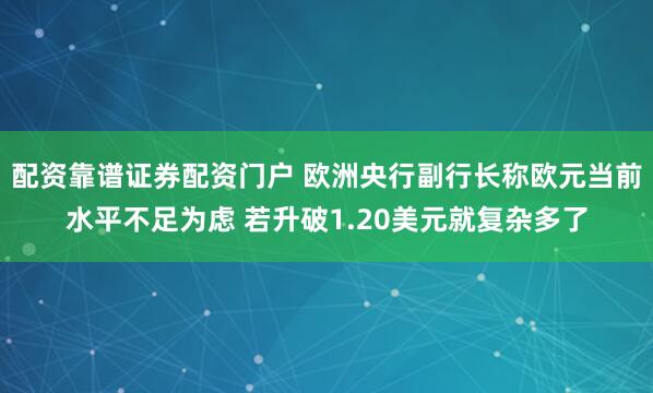 配资靠谱证券配资门户 欧洲央行副行长称欧元当前水平不足为虑 若升破1.20美元就复杂多了