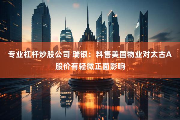 专业杠杆炒股公司 瑞银：料售美国物业对太古A股价有轻微正面影响