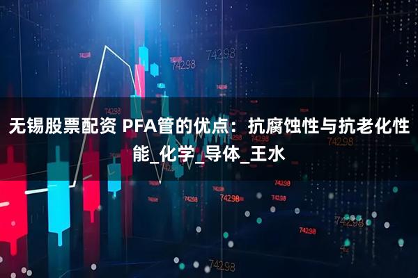 无锡股票配资 PFA管的优点：抗腐蚀性与抗老化性能_化学_导体_王水