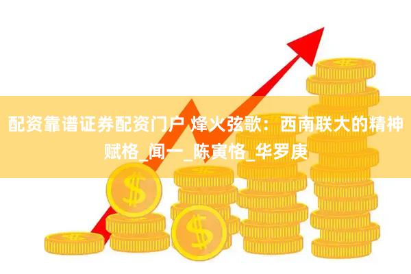 配资靠谱证券配资门户 烽火弦歌：西南联大的精神赋格_闻一_陈寅恪_华罗庚