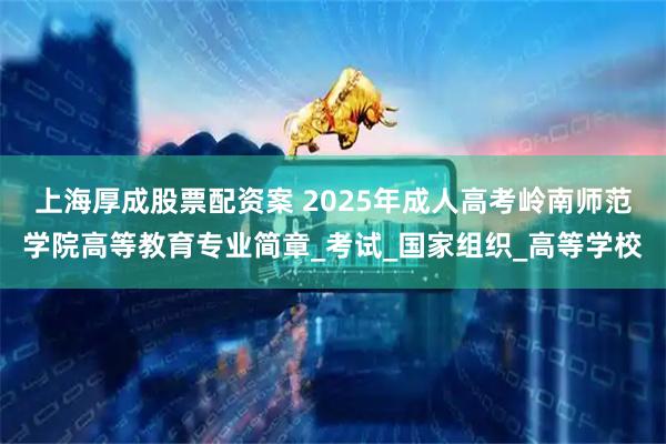 上海厚成股票配资案 2025年成人高考岭南师范学院高等教育专业简章_考试_国家组织_高等学校