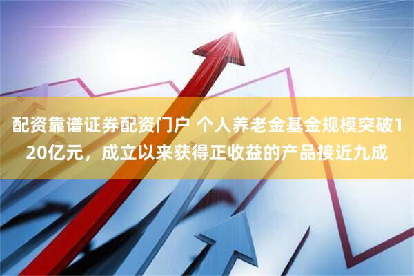 配资靠谱证券配资门户 个人养老金基金规模突破120亿元，成立以来获得正收益的产品接近九成