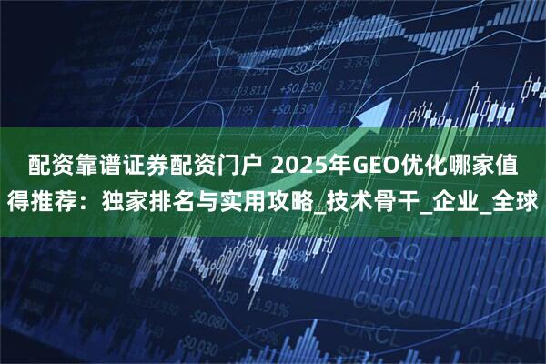 配资靠谱证券配资门户 2025年GEO优化哪家值得推荐：独家排名与实用攻略_技术骨干_企业_全球