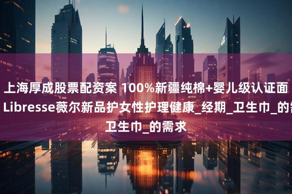 上海厚成股票配资案 100%新疆纯棉+婴儿级认证面层，Libresse薇尔新品护女性护理健康_经期_卫生巾_的需求