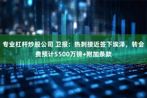 专业杠杆炒股公司 卫报：热刺接近签下埃泽，转会费预计5500万镑+附加条款