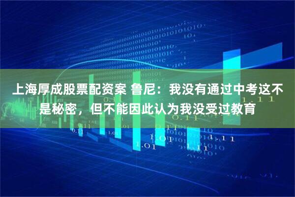 上海厚成股票配资案 鲁尼：我没有通过中考这不是秘密，但不能因此认为我没受过教育