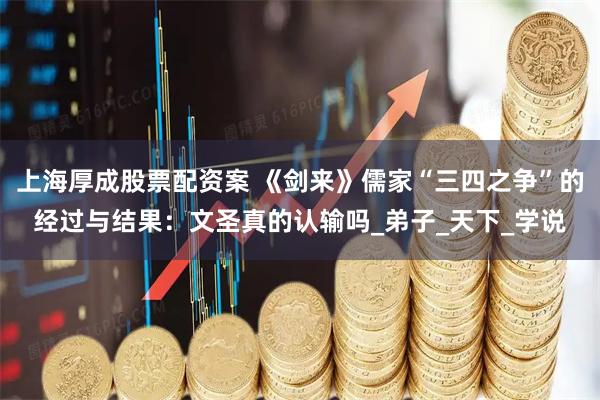 上海厚成股票配资案 《剑来》儒家“三四之争”的经过与结果：文圣真的认输吗_弟子_天下_学说