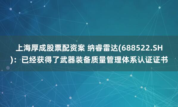 上海厚成股票配资案 纳睿雷达(688522.SH)：已经获得了武器装备质量管理体系认证证书