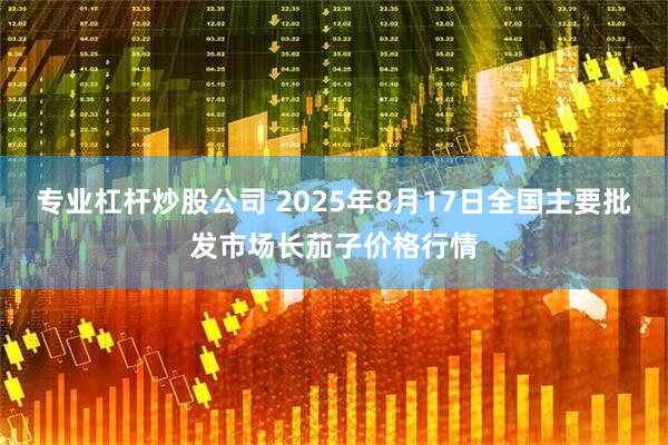 专业杠杆炒股公司 2025年8月17日全国主要批发市场长茄子价格行情