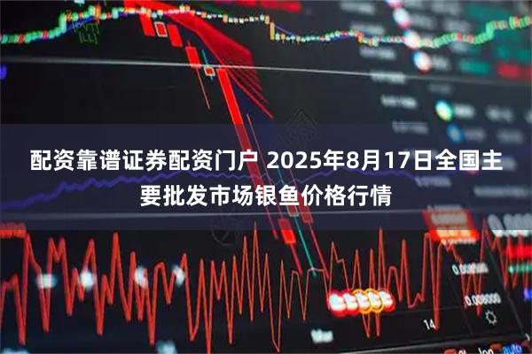 配资靠谱证券配资门户 2025年8月17日全国主要批发市场银鱼价格行情