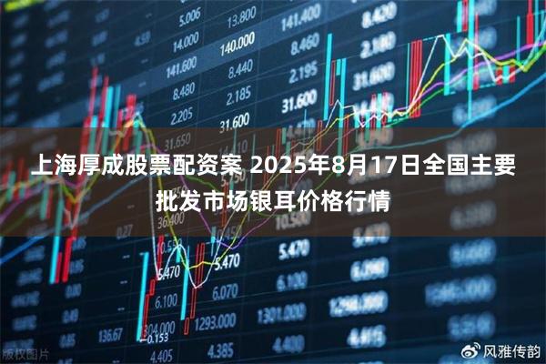 上海厚成股票配资案 2025年8月17日全国主要批发市场银耳价格行情