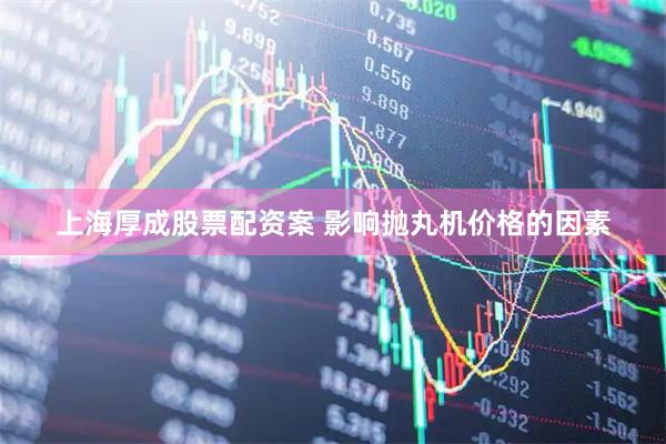 上海厚成股票配资案 影响抛丸机价格的因素
