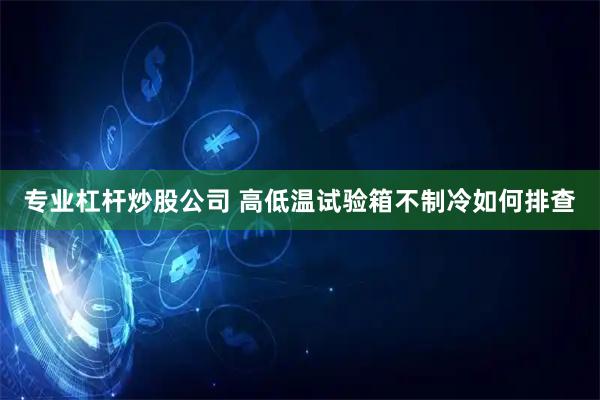 专业杠杆炒股公司 高低温试验箱不制冷如何排查