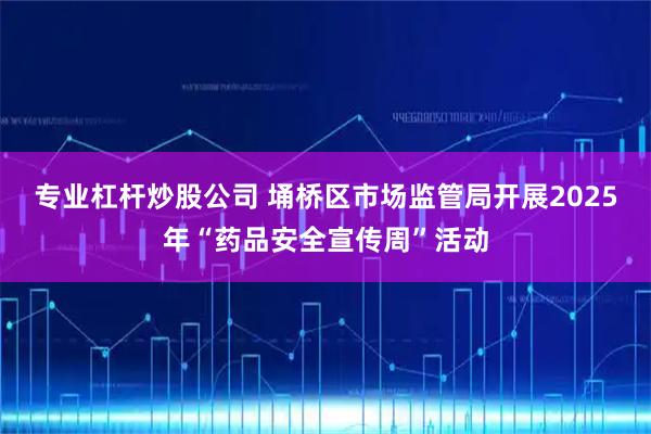 专业杠杆炒股公司 埇桥区市场监管局开展2025年“药品安全宣传周”活动