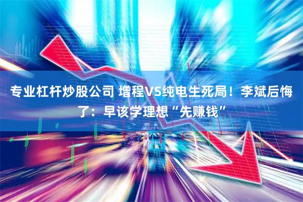 专业杠杆炒股公司 增程VS纯电生死局！李斌后悔了：早该学理想“先赚钱”