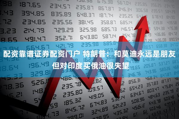 配资靠谱证券配资门户 特朗普：和莫迪永远是朋友 但对印度买俄油很失望