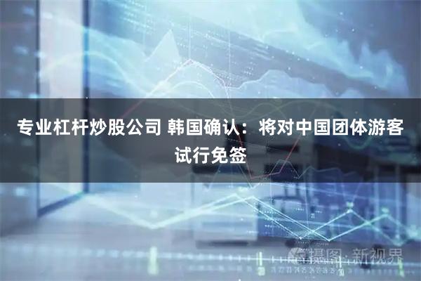 专业杠杆炒股公司 韩国确认：将对中国团体游客试行免签