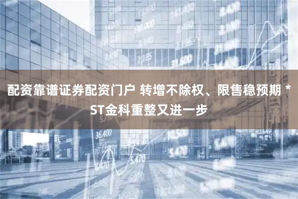 配资靠谱证券配资门户 转增不除权、限售稳预期 *ST金科重整又进一步