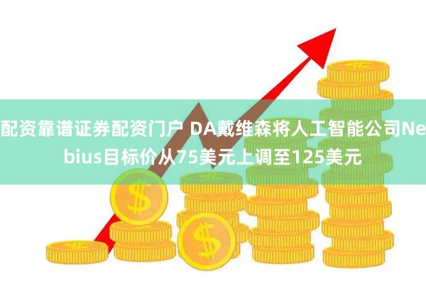 配资靠谱证券配资门户 DA戴维森将人工智能公司Nebius目标价从75美元上调至125美元