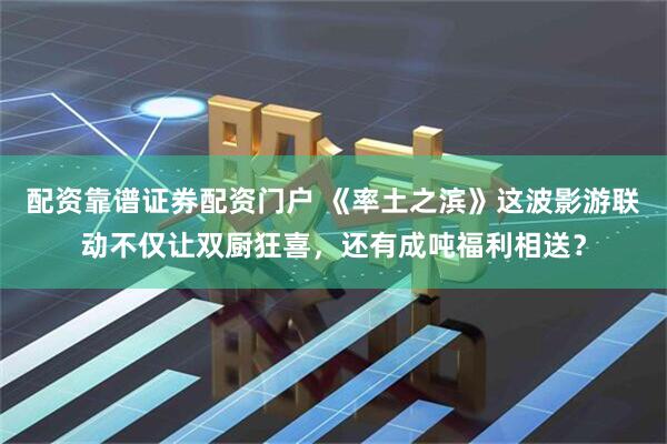配资靠谱证券配资门户 《率土之滨》这波影游联动不仅让双厨狂喜，还有成吨福利相送？