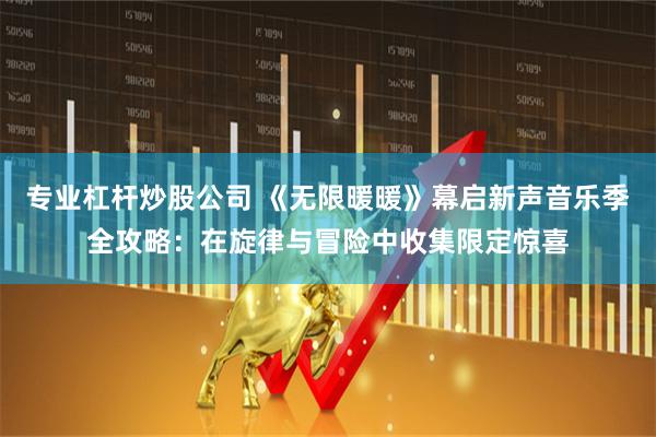 专业杠杆炒股公司 《无限暖暖》幕启新声音乐季全攻略：在旋律与冒险中收集限定惊喜