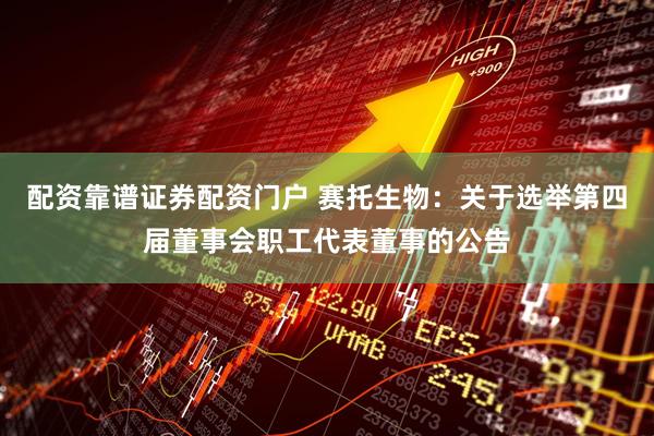配资靠谱证券配资门户 赛托生物：关于选举第四届董事会职工代表董事的公告