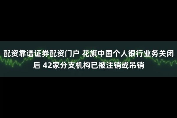 配资靠谱证券配资门户 花旗中国个人银行业务关闭后 42家分支机构已被注销或吊销