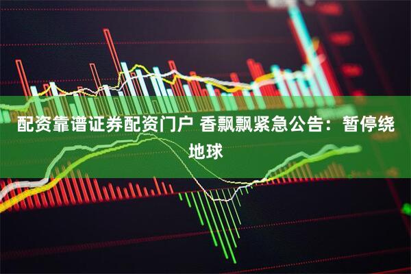 配资靠谱证券配资门户 香飘飘紧急公告：暂停绕地球