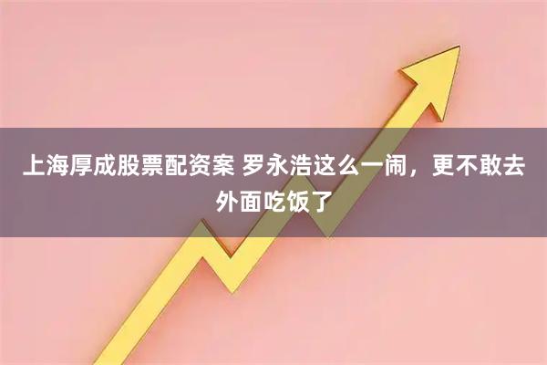 上海厚成股票配资案 罗永浩这么一闹，更不敢去外面吃饭了