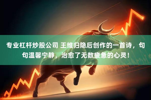 专业杠杆炒股公司 王维归隐后创作的一首诗，句句温馨宁静，治愈了无数疲惫的心灵！
