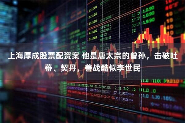 上海厚成股票配资案 他是唐太宗的曾孙，击破吐蕃、契丹，善战酷似李世民