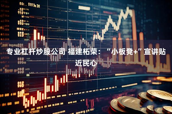 专业杠杆炒股公司 福建柘荣：“小板凳+”宣讲贴近民心