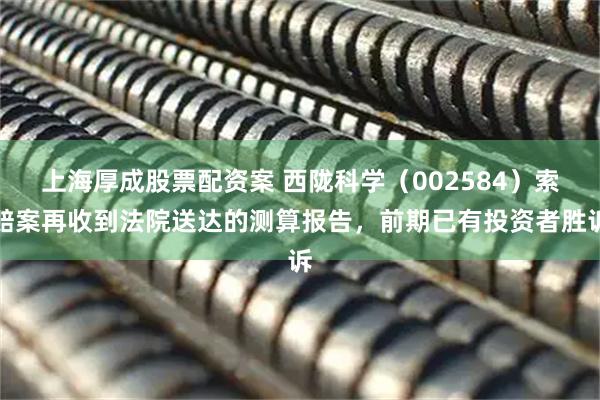 上海厚成股票配资案 西陇科学（002584）索赔案再收到法院送达的测算报告，前期已有投资者胜诉