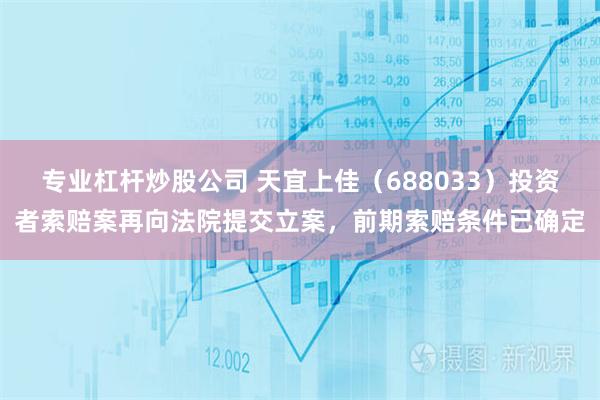 专业杠杆炒股公司 天宜上佳（688033）投资者索赔案再向法院提交立案，前期索赔条件已确定