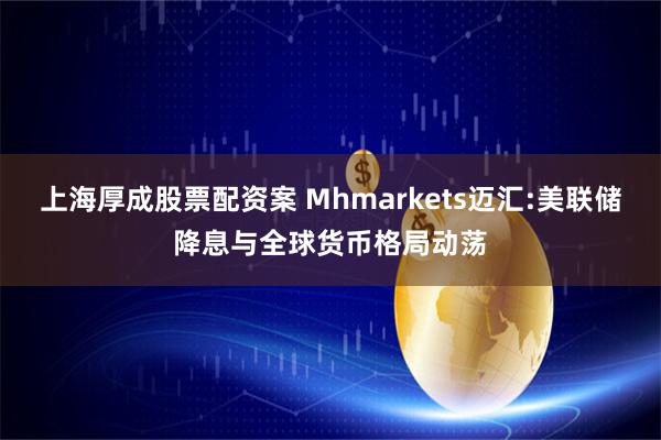 上海厚成股票配资案 Mhmarkets迈汇:美联储降息与全球货币格局动荡
