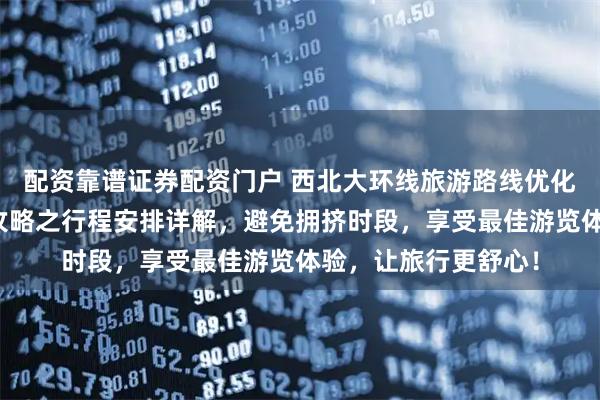 配资靠谱证券配资门户 西北大环线旅游路线优化建议：胡杨林旅游攻略之行程安排详解，避免拥挤时段，享受最佳游览体验，让旅行更舒心！