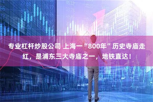 专业杠杆炒股公司 上海一“800年”历史寺庙走红，是浦东三大寺庙之一，地铁直达！