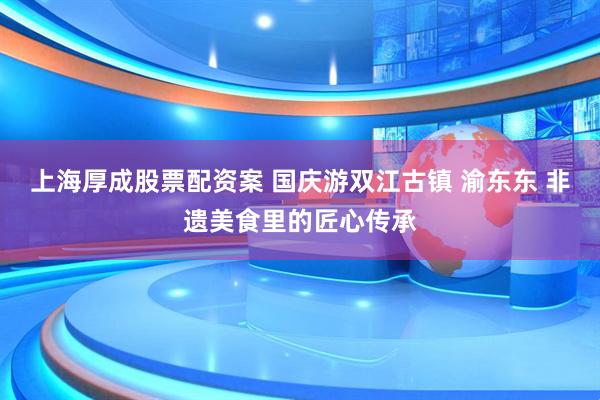 上海厚成股票配资案 国庆游双江古镇 渝东东 非遗美食里的匠心传承