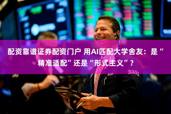 配资靠谱证券配资门户 用AI匹配大学舍友：是“精准适配”还是“形式主义”？