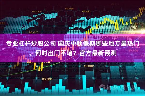 专业杠杆炒股公司 国庆中秋假期哪些地方最热门、何时出门不堵？官方最新预测