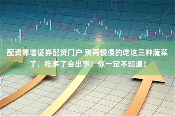 配资靠谱证券配资门户 别再傻傻的吃这三种蔬菜了，吃多了会出事！你一定不知道！