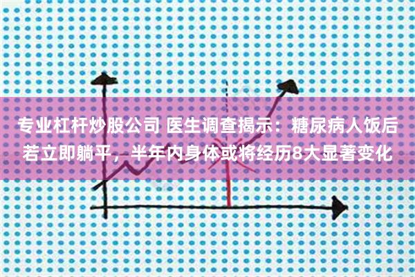 专业杠杆炒股公司 医生调查揭示：糖尿病人饭后若立即躺平，半年内身体或将经历8大显著变化