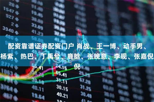 配资靠谱证券配资门户 肖战、王一博、动手男、杨紫、热巴、丁禹兮、鹿晗、张晚意、李现、张嘉倪