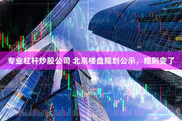 专业杠杆炒股公司 北京楼盘规划公示，规则变了