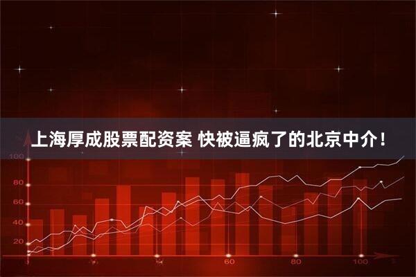 上海厚成股票配资案 快被逼疯了的北京中介！