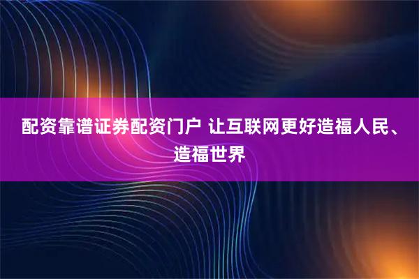 配资靠谱证券配资门户 让互联网更好造福人民、造福世界